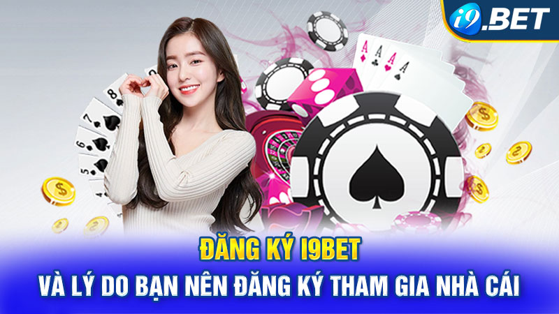 Đăng ký I9bet và lý do bạn nên đăng ký tham gia nhà cái