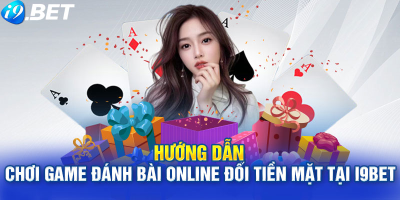 Hướng dẫn chơi game đánh bài online đổi tiền mặt tại i9Bet