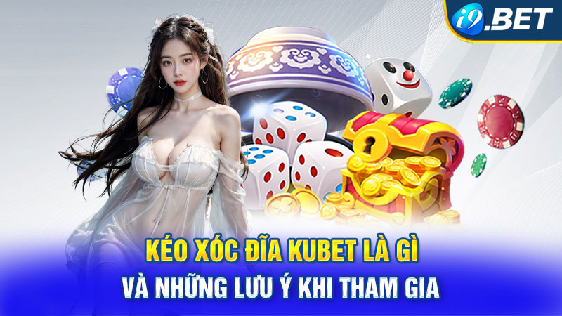 Kéo Xóc Đĩa Kubet Là Gì Và Những Lưu Ý Khi Tham Gia