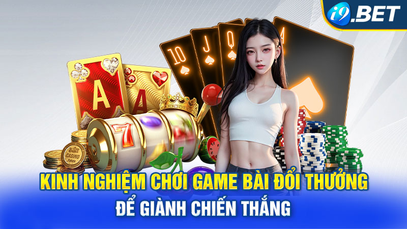 Kinh nghiệm chơi game bài đổi thưởng để giành chiến thắng