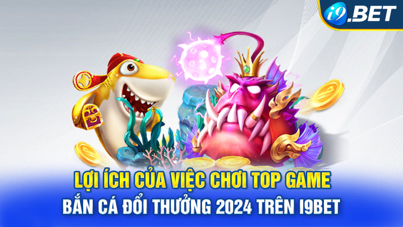 Lợi ích của việc chơi top game bắn cá đổi thưởng 2024 trên i9bet 