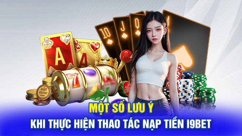 Một số lưu ý khi thực hiện thao tác nạp tiền I9bet 