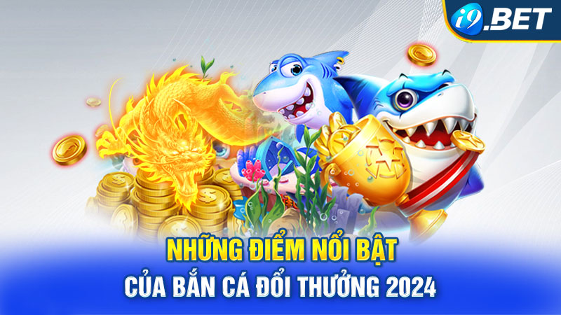 Những Điểm Nổi Bật của Bắn Cá Đổi Thưởng 2024