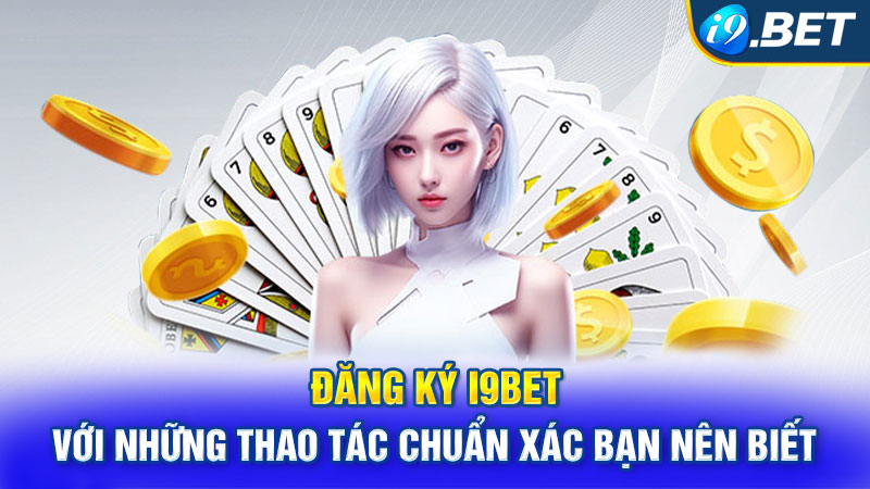 Đăng ký I9bet với những thao tác chuẩn xác bạn nên biết