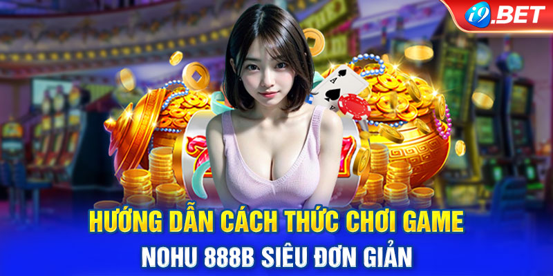 Hướng dẫn anh em tham gia và cách chơi nohu 888B